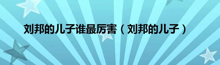 刘邦的儿子谁最厉害（刘邦的儿子）