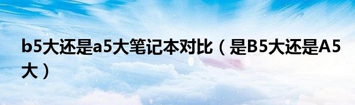 b5大还是a5大笔记本对比（是B5大还是A5大）