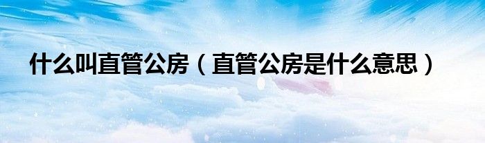 什么叫直管公房（直管公房是什么意思）