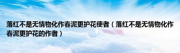 落红不是无情物化作春泥更护花使者（落红不是无情物化作春泥更护花的作者）