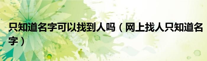 只知道名字可以找到人吗（网上找人只知道名字）