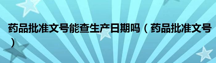 药品批准文号能查生产日期吗（药品批准文号）