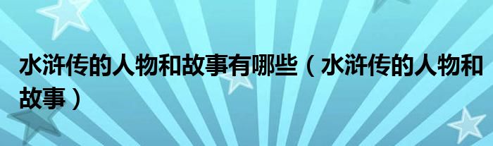 水浒传的人物和故事有哪些（水浒传的人物和故事）