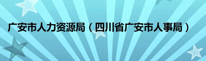 广安市人力资源局（四川省广安市人事局）