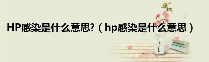 HP感染是什么意思?（hp感染是什么意思）