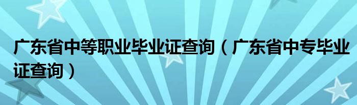 广东省中等职业毕业证查询（广东省中专毕业证查询）