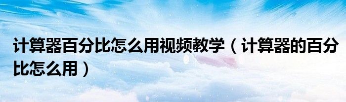 计算器百分比怎么用视频教学（计算器的百分比怎么用）