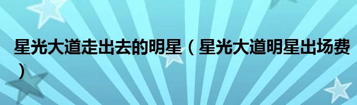 星光大道走出去的明星（星光大道明星出场费）