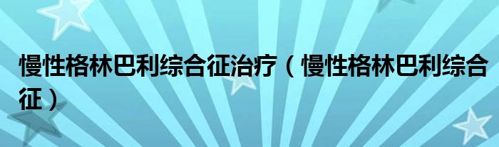 慢性格林巴利综合征治疗（慢性格林巴利综合征）