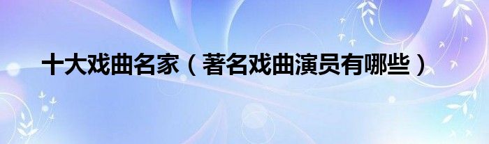 十大戏曲名家（著名戏曲演员有哪些）