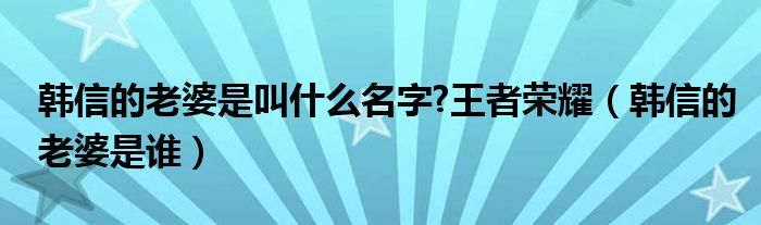 韩信的老婆是叫什么名字?王者荣耀（韩信的老婆是谁）