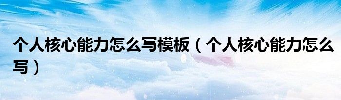 个人核心能力怎么写模板（个人核心能力怎么写）
