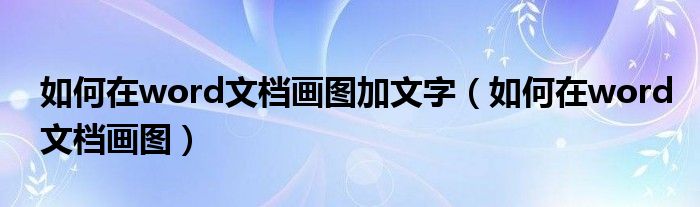 如何在word文档画图加文字（如何在word文档画图）