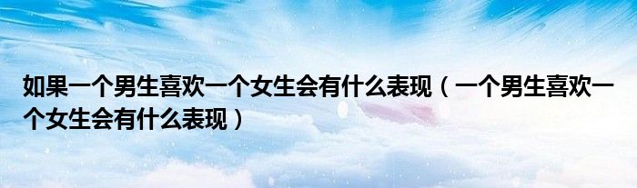 如果一个男生喜欢一个女生会有什么表现（一个男生喜欢一个女生会有什么表现）