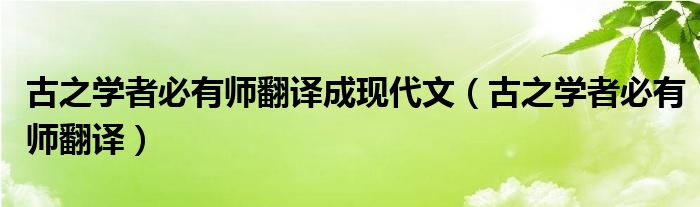 古之学者必有师翻译成现代文（古之学者必有师翻译）
