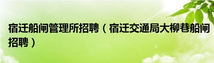 宿迁船闸管理所招聘（宿迁交通局大柳巷船闸招聘）