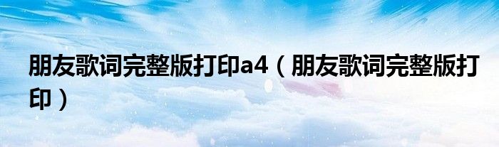 朋友歌词完整版打印a4（朋友歌词完整版打印）
