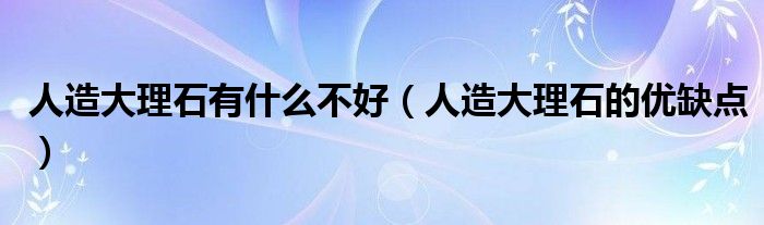 人造大理石有什么不好（人造大理石的优缺点）