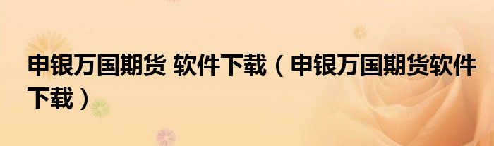 申银万国期货 软件下载（申银万国期货软件下载）