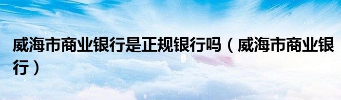 威海市商业银行是正规银行吗（威海市商业银行）