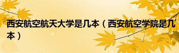 西安航空航天大学是几本（西安航空学院是几本）