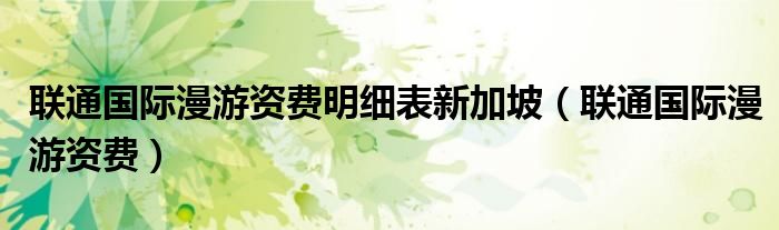 联通国际漫游资费明细表新加坡（联通国际漫游资费）