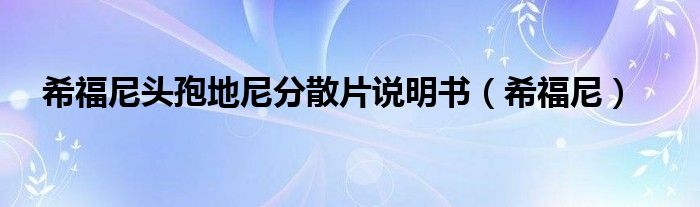 希福尼头孢地尼分散片说明书（希福尼）