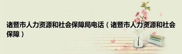 诸暨市人力资源和社会保障局电话（诸暨市人力资源和社会保障）