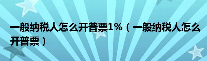 一般纳税人怎么开普票1%（一般纳税人怎么开普票）