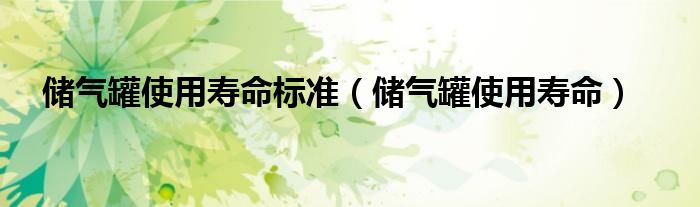 储气罐使用寿命标准（储气罐使用寿命）