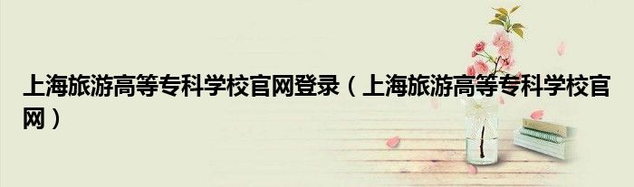 上海旅游高等专科学校官网登录（上海旅游高等专科学校官网）