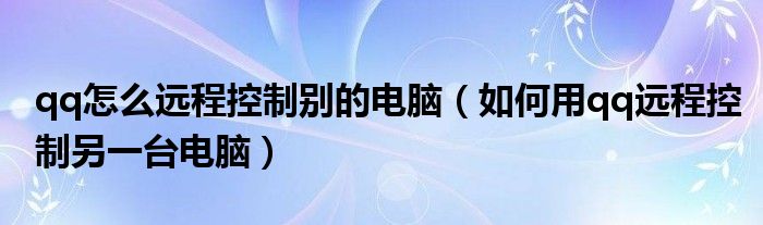 qq怎么远程控制别的电脑（如何用qq远程控制另一台电脑）