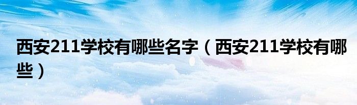 西安211学校有哪些名字（西安211学校有哪些）