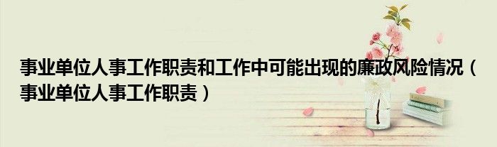 事业单位人事工作职责和工作中可能出现的廉政风险情况（事业单位人事工作职责）