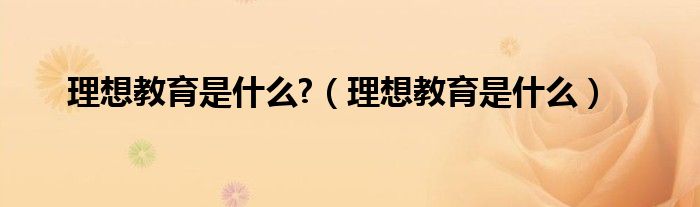 理想教育是什么?（理想教育是什么）