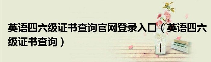 英语四六级证书查询官网登录入口（英语四六级证书查询）