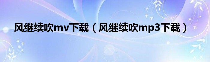 风继续吹mv下载（风继续吹mp3下载）