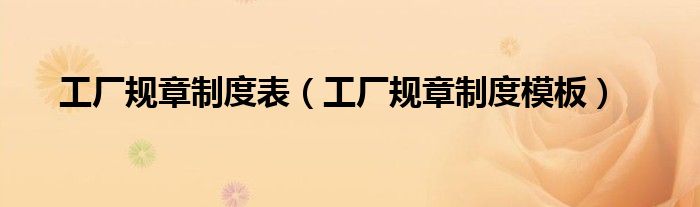 工厂规章制度表（工厂规章制度模板）