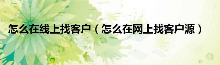 怎么在线上找客户（怎么在网上找客户源）