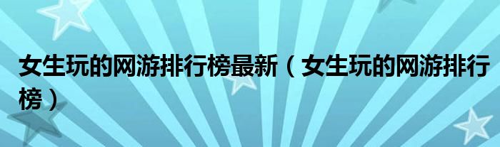 女生玩的网游排行榜最新（女生玩的网游排行榜）