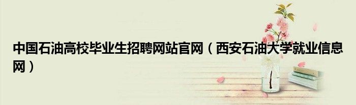 中国石油高校毕业生招聘网站官网（西安石油大学就业信息网）