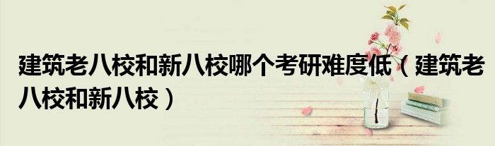 建筑老八校和新八校哪个考研难度低（建筑老八校和新八校）