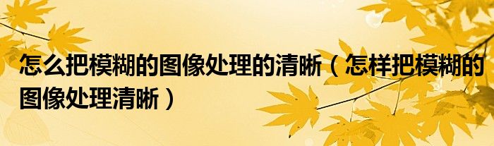 怎么把模糊的图像处理的清晰（怎样把模糊的图像处理清晰）