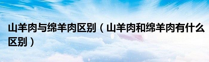 山羊肉与绵羊肉区别（山羊肉和绵羊肉有什么区别）