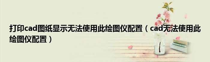 打印cad图纸显示无法使用此绘图仪配置（cad无法使用此绘图仪配置）