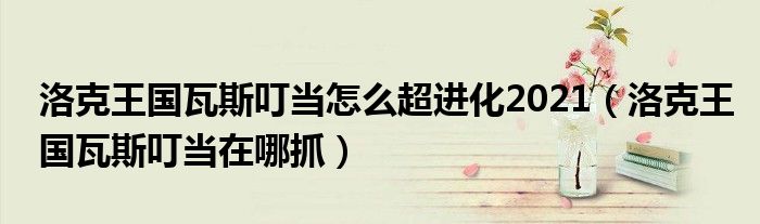 洛克王国瓦斯叮当怎么超进化2021（洛克王国瓦斯叮当在哪抓）