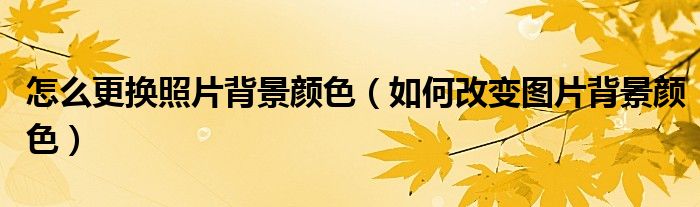 怎么更换照片背景颜色（如何改变图片背景颜色）