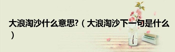 大浪淘沙什么意思?（大浪淘沙下一句是什么）