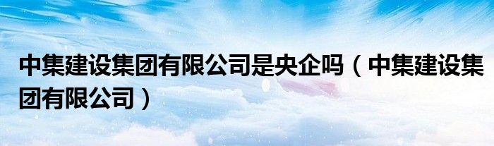 中集建设集团有限公司是央企吗（中集建设集团有限公司）