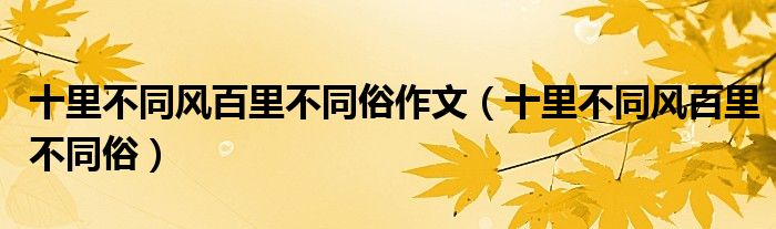 十里不同风百里不同俗作文（十里不同风百里不同俗）